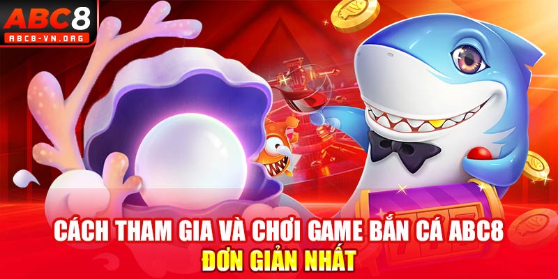 Cách tham gia và chơi game bắn cá ABC8 đơn giản nhất